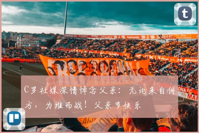 C罗社媒深情悼念父亲:无论来自何方,为谁而战!父亲节快乐️