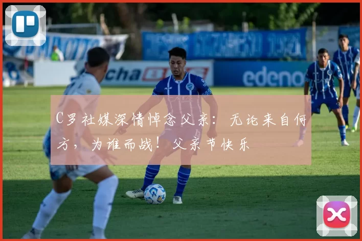 C罗社媒深情悼念父亲：无论来自何方，为谁而战！父亲节快乐️