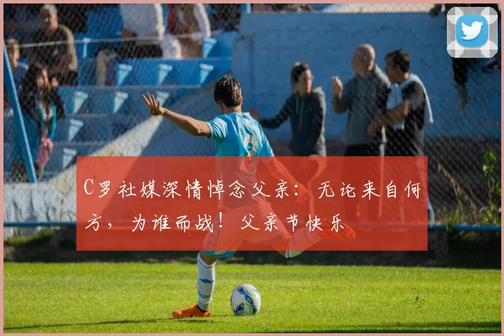 C罗社媒深情悼念父亲:无论来自何方,为谁而战!父亲节快乐️