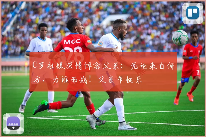 C罗社媒深情悼念父亲：无论来自何方，为谁而战！父亲节快乐️