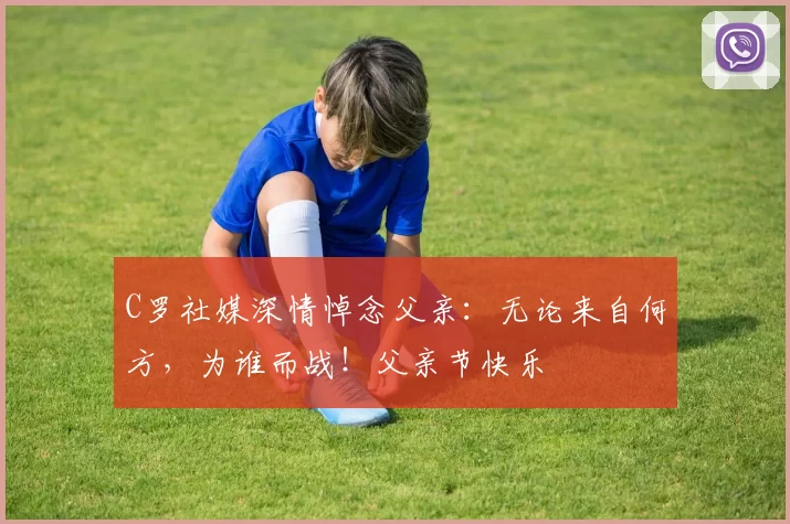 C罗社媒深情悼念父亲：无论来自何方，为谁而战！父亲节快乐️