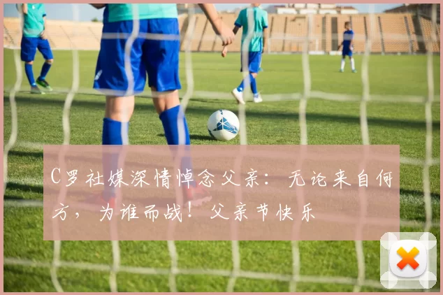 C罗社媒深情悼念父亲：无论来自何方，为谁而战！父亲节快乐️