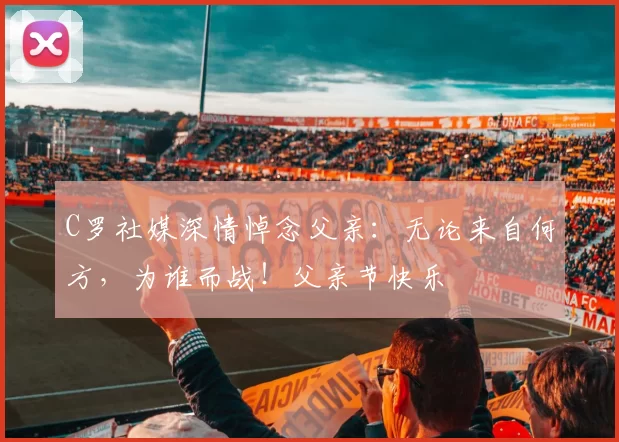 C罗社媒深情悼念父亲:无论来自何方,为谁而战!父亲节快乐️