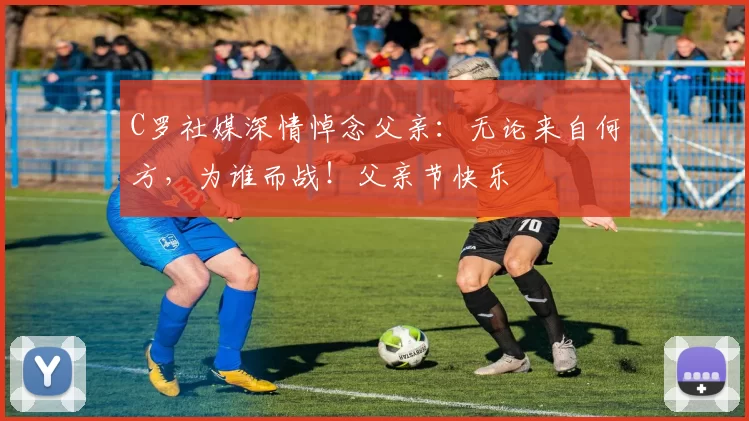 C罗社媒深情悼念父亲:无论来自何方,为谁而战!父亲节快乐️