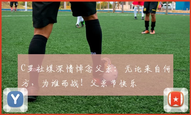 C罗社媒深情悼念父亲：无论来自何方，为谁而战！父亲节快乐️