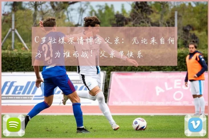 C罗社媒深情悼念父亲:无论来自何方,为谁而战!父亲节快乐️