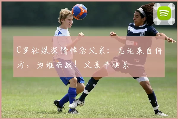 C罗社媒深情悼念父亲：无论来自何方，为谁而战！父亲节快乐️