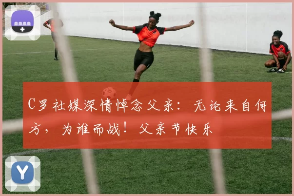 C罗社媒深情悼念父亲:无论来自何方,为谁而战!父亲节快乐️