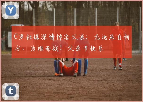 C罗社媒深情悼念父亲：无论来自何方，为谁而战！父亲节快乐️