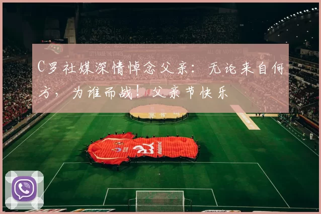 C罗社媒深情悼念父亲:无论来自何方,为谁而战!父亲节快乐️