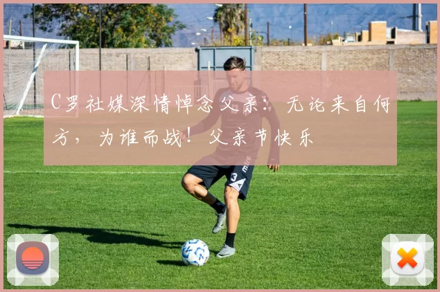 C罗社媒深情悼念父亲：无论来自何方，为谁而战！父亲节快乐️