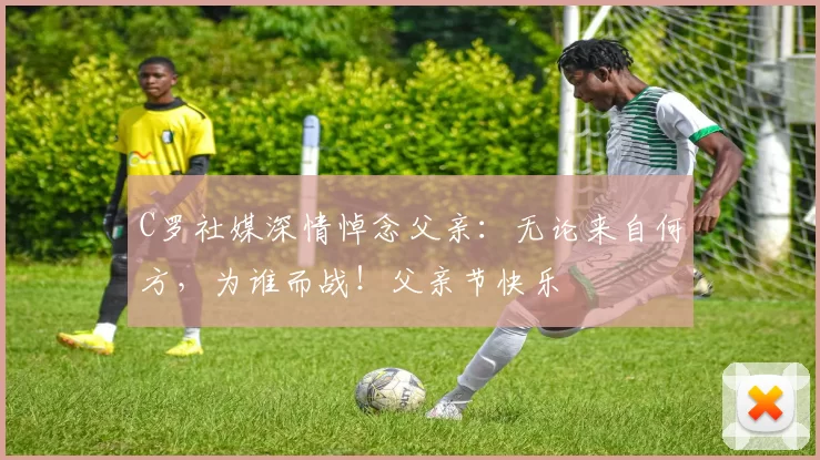 C罗社媒深情悼念父亲：无论来自何方，为谁而战！父亲节快乐️