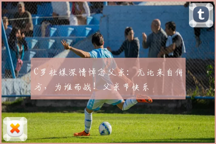 C罗社媒深情悼念父亲：无论来自何方，为谁而战！父亲节快乐️