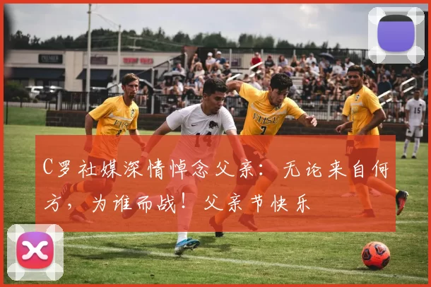 C罗社媒深情悼念父亲：无论来自何方，为谁而战！父亲节快乐️