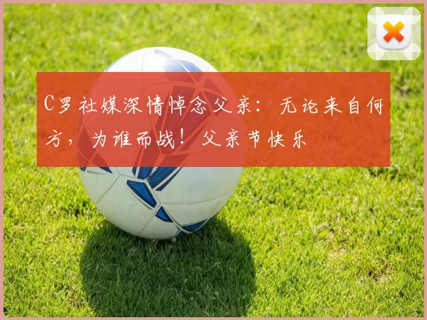 C罗社媒深情悼念父亲:无论来自何方,为谁而战!父亲节快乐️