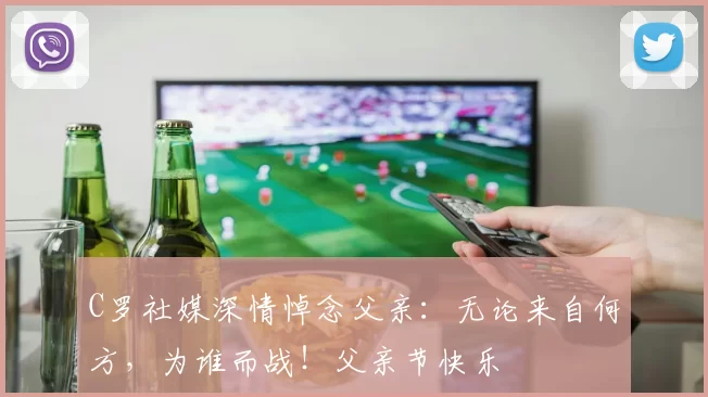 C罗社媒深情悼念父亲：无论来自何方，为谁而战！父亲节快乐️