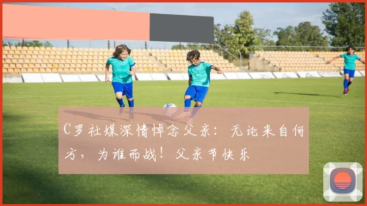 C罗社媒深情悼念父亲：无论来自何方，为谁而战！父亲节快乐️