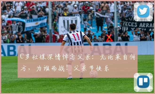 C罗社媒深情悼念父亲:无论来自何方,为谁而战!父亲节快乐️