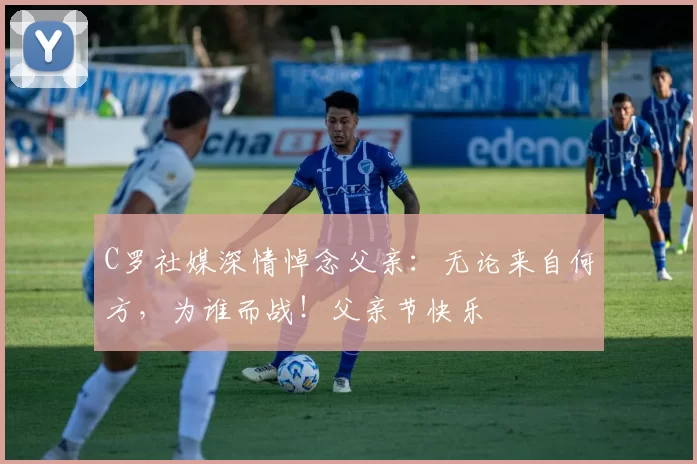 C罗社媒深情悼念父亲：无论来自何方，为谁而战！父亲节快乐️