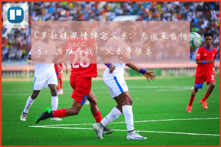 C罗社媒深情悼念父亲：无论来自何方，为谁而战！父亲节快乐️