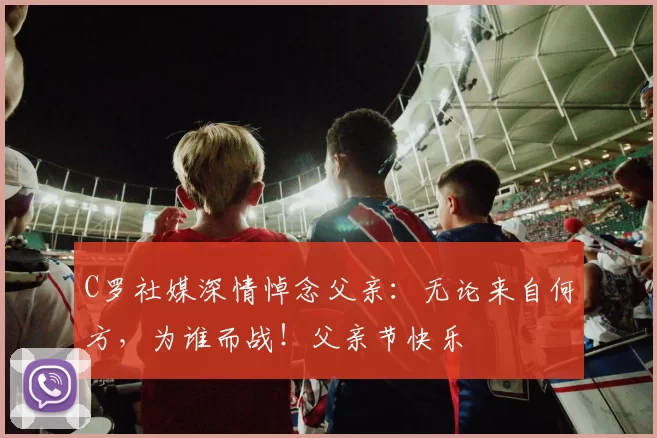 C罗社媒深情悼念父亲：无论来自何方，为谁而战！父亲节快乐️