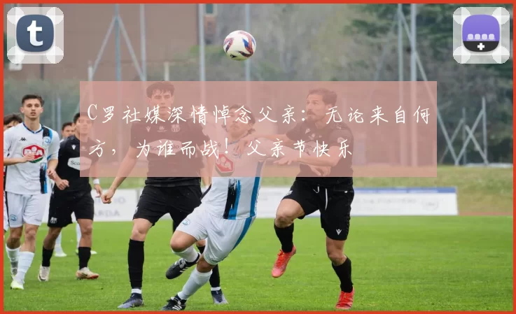 C罗社媒深情悼念父亲:无论来自何方,为谁而战!父亲节快乐️