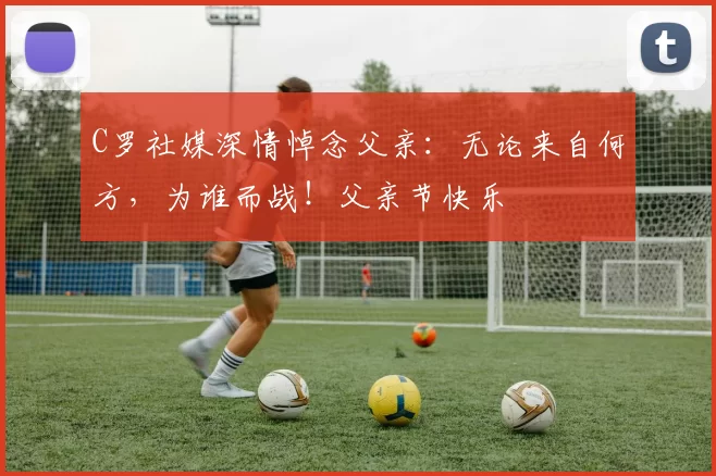 C罗社媒深情悼念父亲：无论来自何方，为谁而战！父亲节快乐️