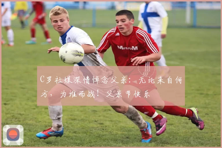 C罗社媒深情悼念父亲：无论来自何方，为谁而战！父亲节快乐️