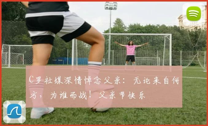 C罗社媒深情悼念父亲：无论来自何方，为谁而战！父亲节快乐️