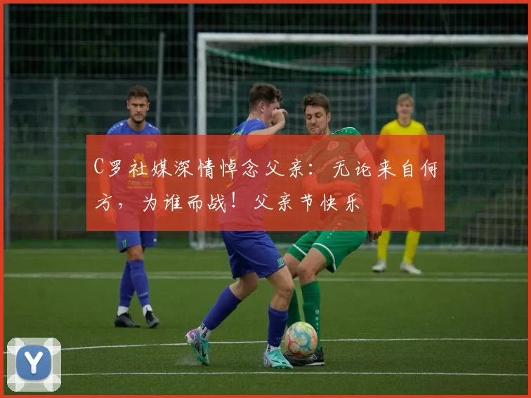 C罗社媒深情悼念父亲：无论来自何方，为谁而战！父亲节快乐️