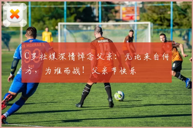 C罗社媒深情悼念父亲:无论来自何方,为谁而战!父亲节快乐️