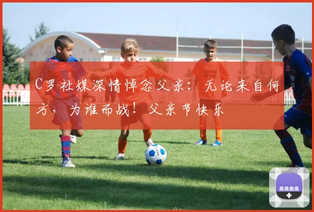 C罗社媒深情悼念父亲：无论来自何方，为谁而战！父亲节快乐️