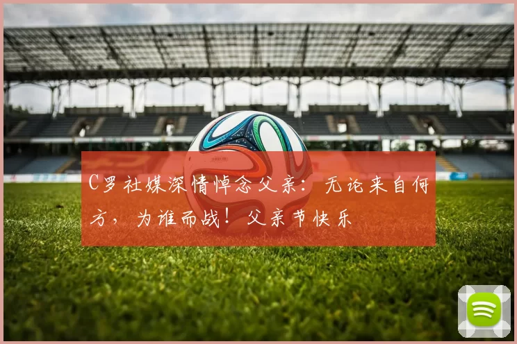 C罗社媒深情悼念父亲：无论来自何方，为谁而战！父亲节快乐️