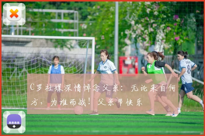 C罗社媒深情悼念父亲:无论来自何方,为谁而战!父亲节快乐️