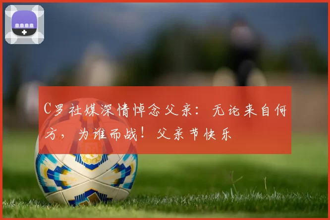 C罗社媒深情悼念父亲：无论来自何方，为谁而战！父亲节快乐️