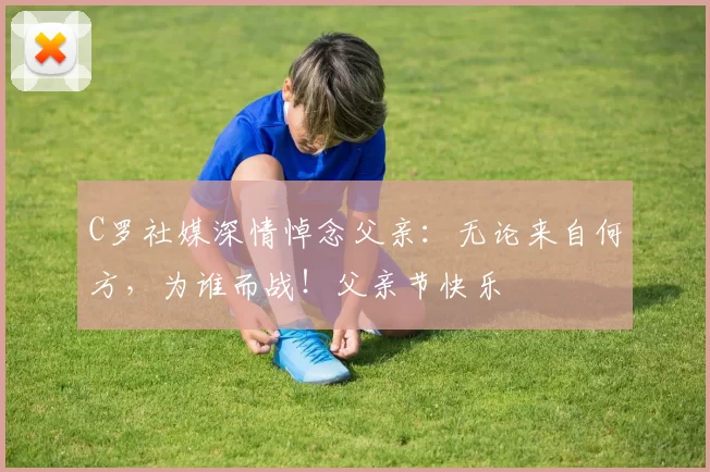 C罗社媒深情悼念父亲:无论来自何方,为谁而战!父亲节快乐️