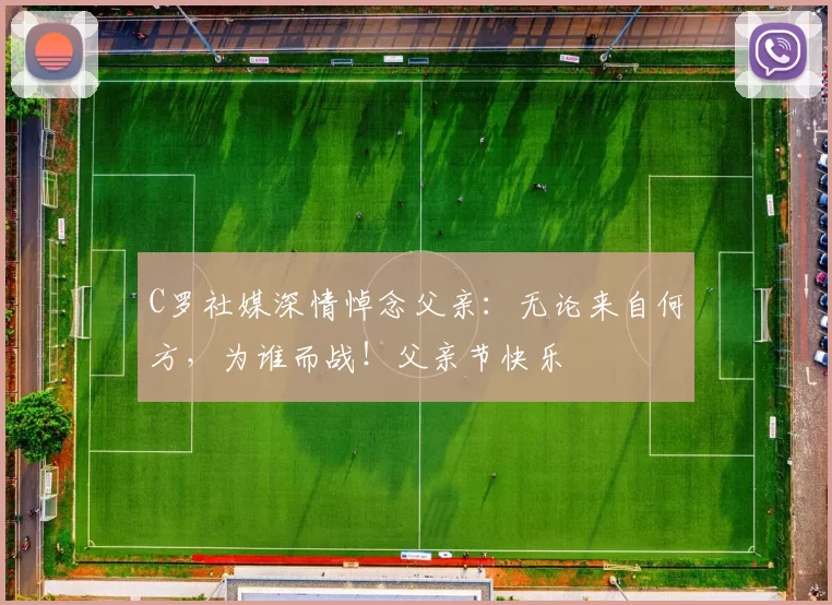 C罗社媒深情悼念父亲：无论来自何方，为谁而战！父亲节快乐️