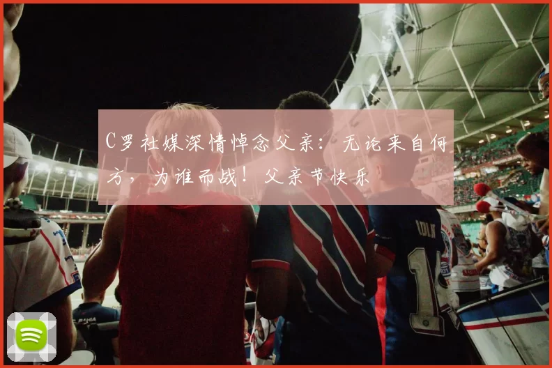 C罗社媒深情悼念父亲：无论来自何方，为谁而战！父亲节快乐️