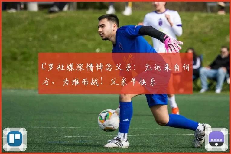 C罗社媒深情悼念父亲：无论来自何方，为谁而战！父亲节快乐️