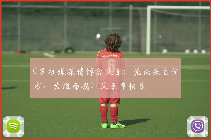 C罗社媒深情悼念父亲:无论来自何方,为谁而战!父亲节快乐️