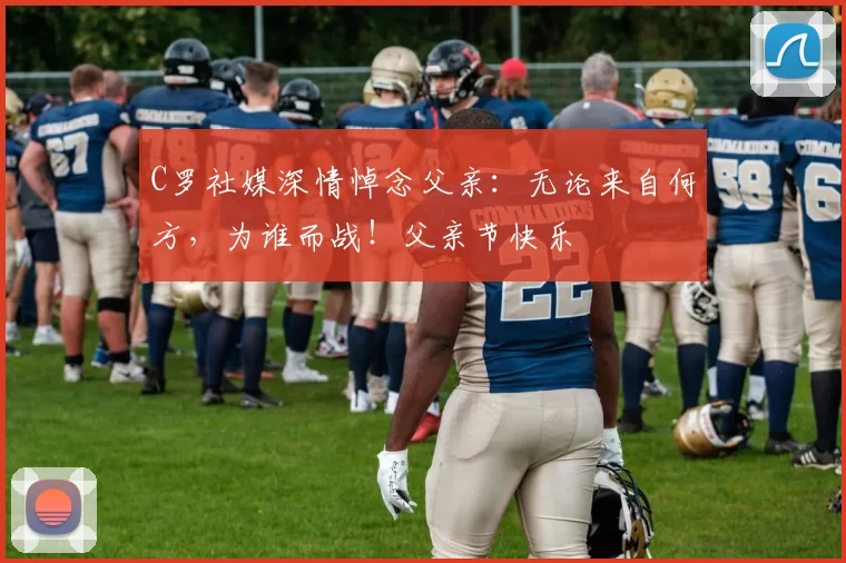 C罗社媒深情悼念父亲:无论来自何方,为谁而战!父亲节快乐️