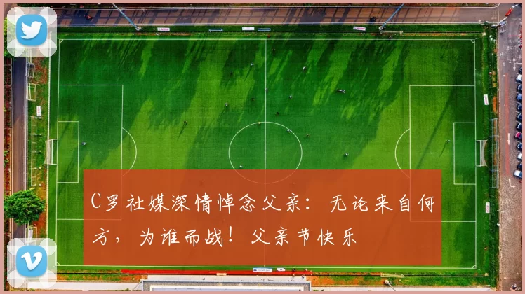 C罗社媒深情悼念父亲：无论来自何方，为谁而战！父亲节快乐️