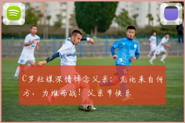 C罗社媒深情悼念父亲：无论来自何方，为谁而战！父亲节快乐️