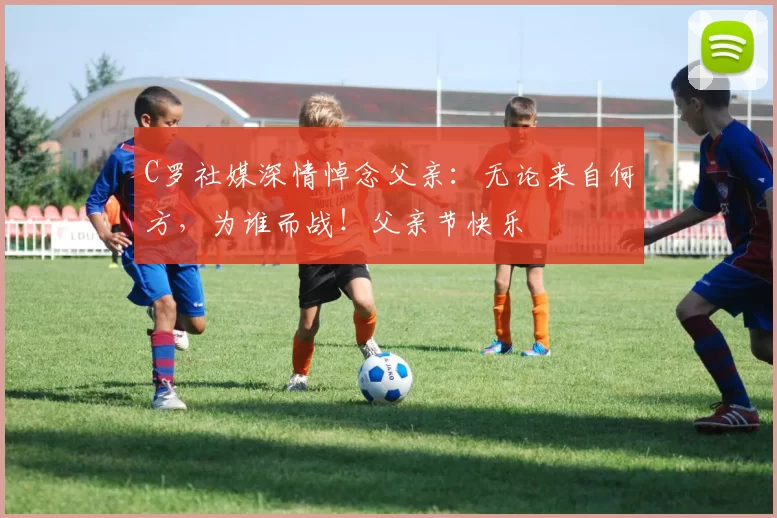 C罗社媒深情悼念父亲：无论来自何方，为谁而战！父亲节快乐️