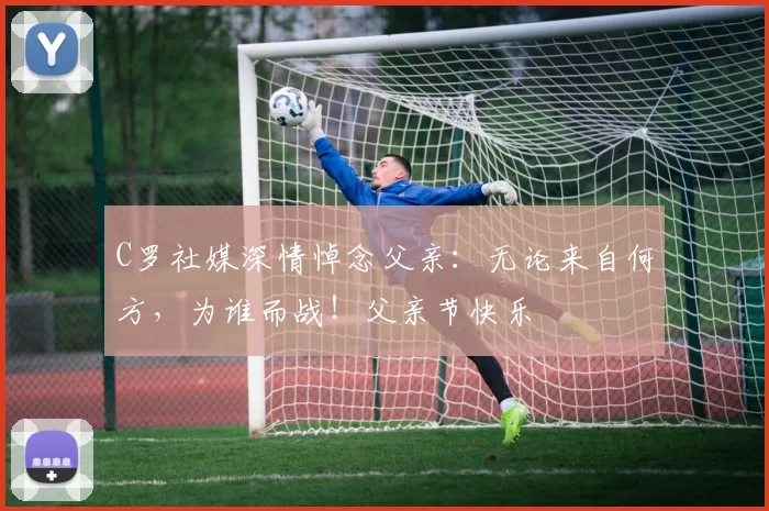 C罗社媒深情悼念父亲：无论来自何方，为谁而战！父亲节快乐️