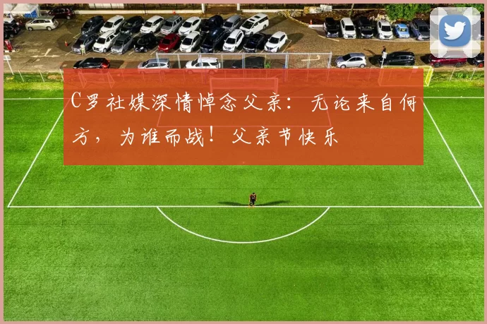 C罗社媒深情悼念父亲：无论来自何方，为谁而战！父亲节快乐️