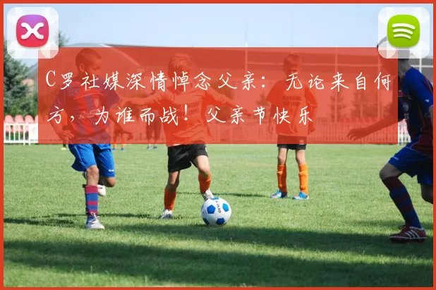 C罗社媒深情悼念父亲：无论来自何方，为谁而战！父亲节快乐️