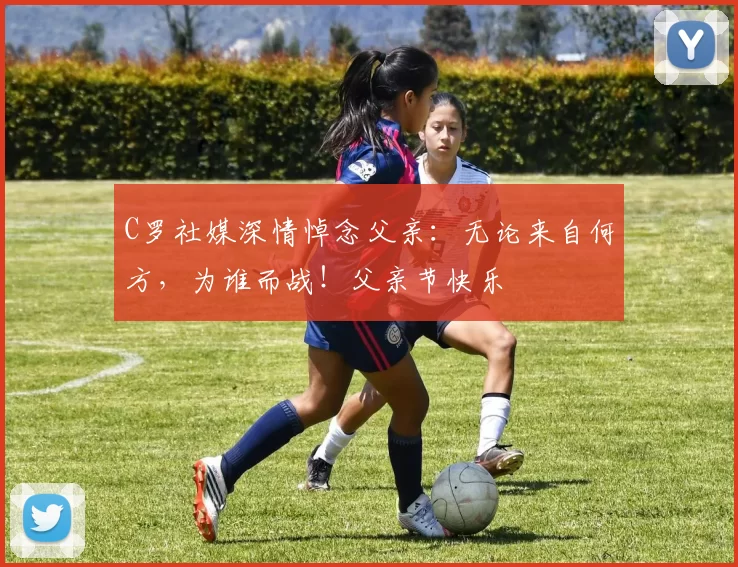 C罗社媒深情悼念父亲：无论来自何方，为谁而战！父亲节快乐️