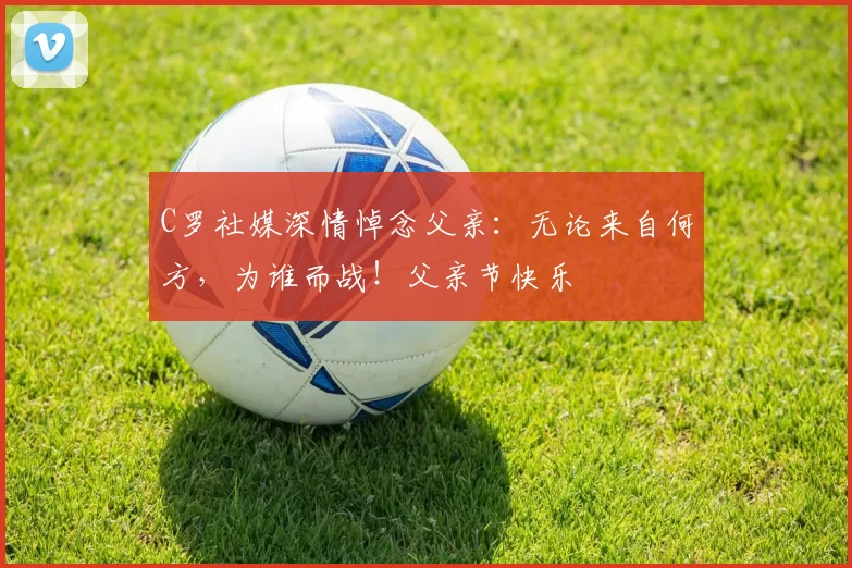 C罗社媒深情悼念父亲:无论来自何方,为谁而战!父亲节快乐️