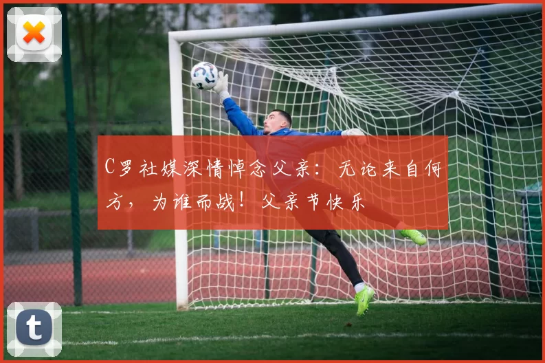 C罗社媒深情悼念父亲：无论来自何方，为谁而战！父亲节快乐️